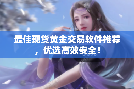 最佳现货黄金交易软件推荐，优选高效安全！