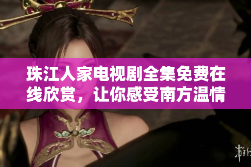 珠江人家电视剧全集免费在线欣赏，让你感受南方温情