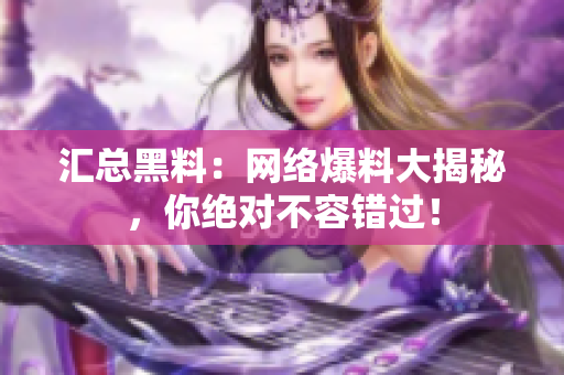 汇总黑料：网络爆料大揭秘，你绝对不容错过！