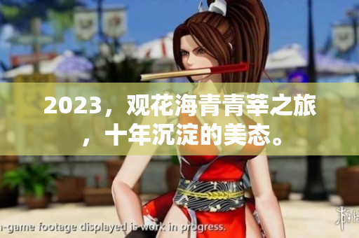2023，观花海青青莘之旅，十年沉淀的美态。