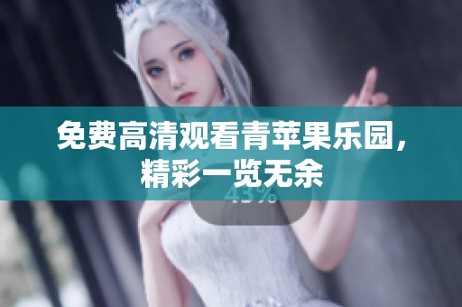 免费高清观看青苹果乐园，精彩一览无余