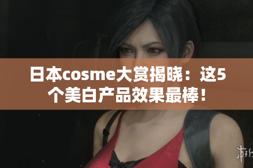 日本cosme大赏揭晓：这5个美白产品效果最棒！