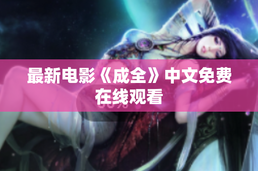 最新电影《成全》中文免费在线观看