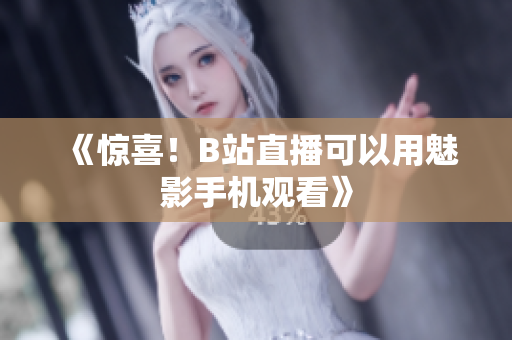 《惊喜！B站直播可以用魅影手机观看》
