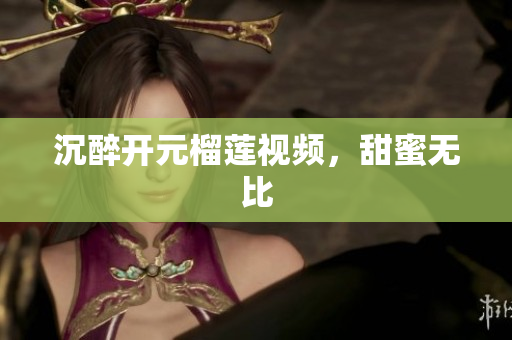 沉醉开元榴莲视频，甜蜜无比