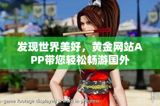 发现世界美好，黄金网站APP带您轻松畅游国外