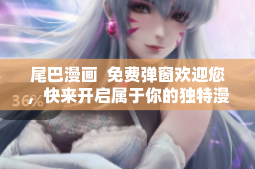 尾巴漫画  免费弹窗欢迎您，快来开启属于你的独特漫画之旅！