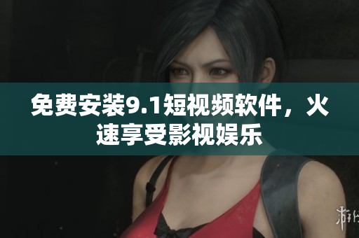 免费安装9.1短视频软件，火速享受影视娱乐