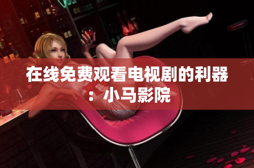 在线免费观看电视剧的利器：小马影院