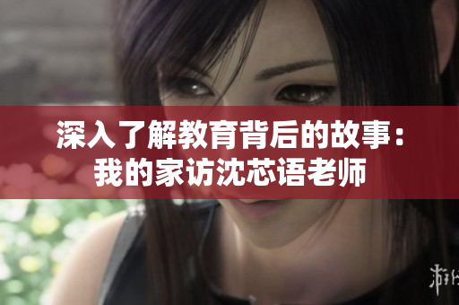 深入了解教育背后的故事：我的家访沈芯语老师