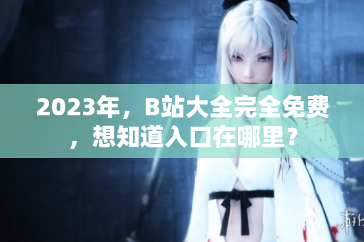 2023年，B站大全完全免费，想知道入口在哪里？