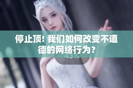 停止顶! 我们如何改变不道德的网络行为？