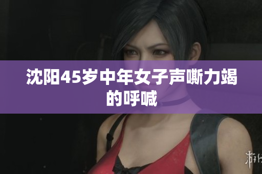 沈阳45岁中年女子声嘶力竭的呼喊