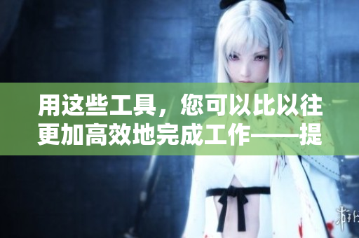 用这些工具，您可以比以往更加高效地完成工作——提高生产力的神器