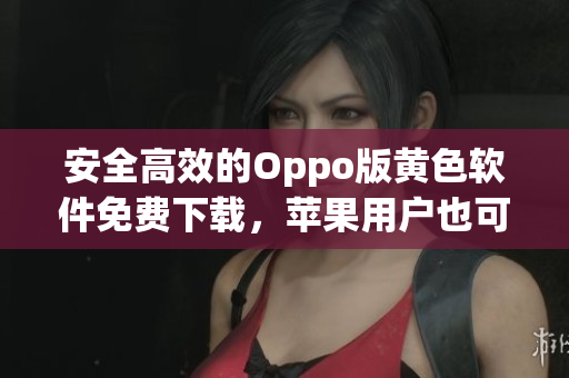 安全高效的Oppo版黄色软件免费下载，苹果用户也可使用