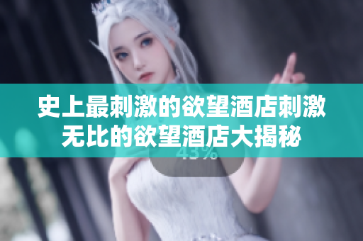 史上最刺激的欲望酒店刺激无比的欲望酒店大揭秘