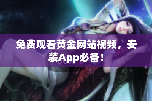 免费观看黄金网站视频，安装App必备！