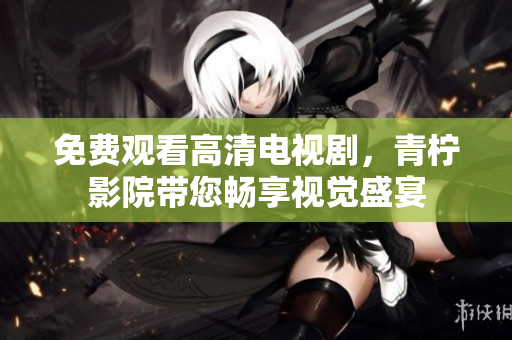 免费观看高清电视剧，青柠影院带您畅享视觉盛宴
