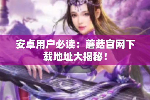 安卓用户必读：蘑菇官网下载地址大揭秘！