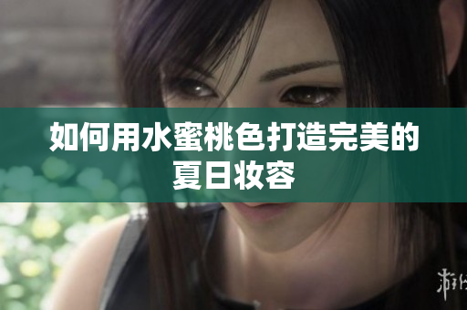 如何用水蜜桃色打造完美的夏日妆容