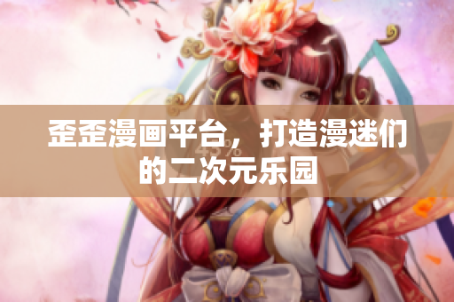 歪歪漫画平台，打造漫迷们的二次元乐园