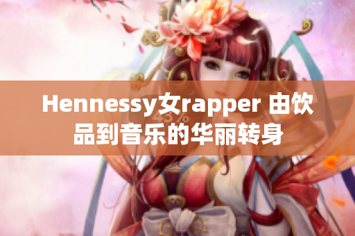 Hennessy女rapper 由饮品到音乐的华丽转身