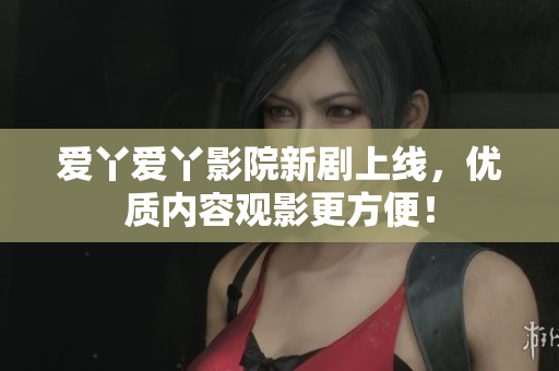 爱丫爱丫影院新剧上线，优质内容观影更方便！