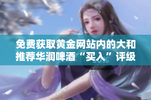 免费获取黄金网站内的大和推荐华润啤酒“买入”评级！