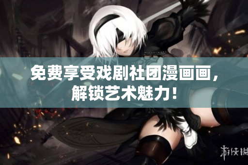 免费享受戏剧社团漫画画，解锁艺术魅力！