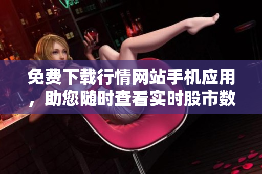 免费下载行情网站手机应用，助您随时查看实时股市数据