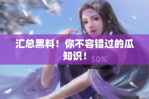 汇总黑料！你不容错过的瓜知识！