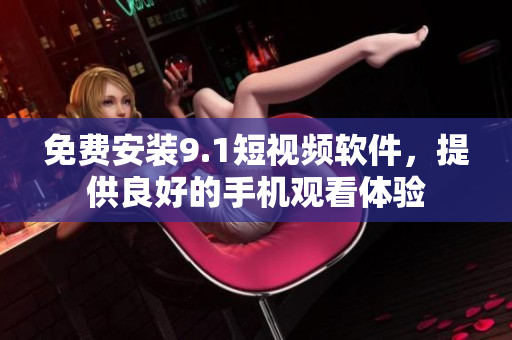 免费安装9.1短视频软件，提供良好的手机观看体验