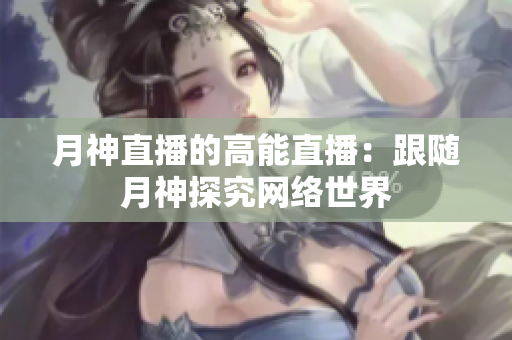 月神直播的高能直播：跟随月神探究网络世界