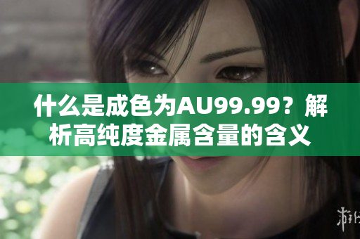 什么是成色为AU99.99？解析高纯度金属含量的含义