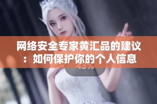 网络安全专家黄汇品的建议：如何保护你的个人信息