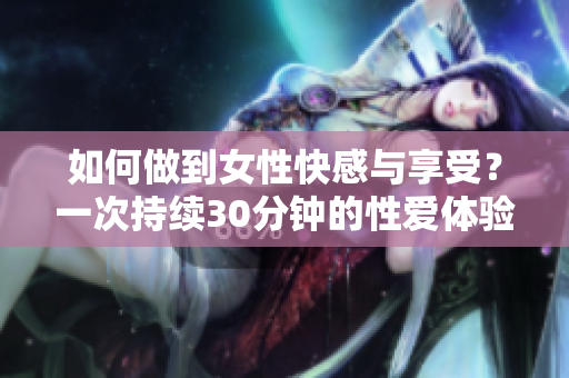 如何做到女性快感与享受？一次持续30分钟的性爱体验分享