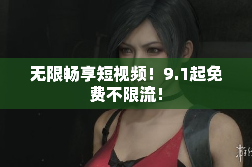 无限畅享短视频！9.1起免费不限流！