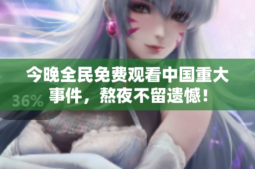 今晚全民免费观看中国重大事件，熬夜不留遗憾！