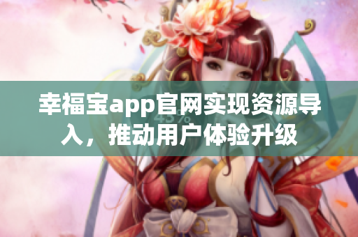 幸福宝app官网实现资源导入，推动用户体验升级