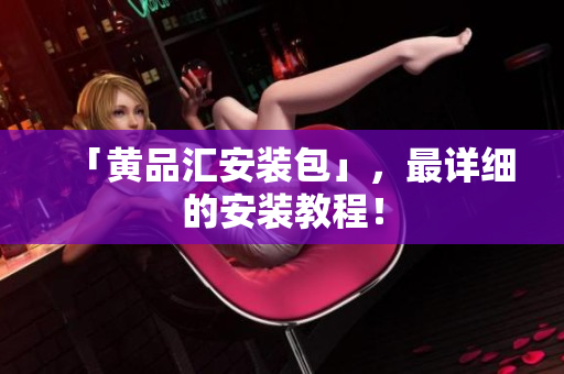 「黄品汇安装包」，最详细的安装教程！