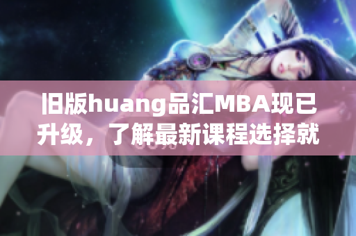 旧版huang品汇MBA现已升级，了解最新课程选择就上这里！