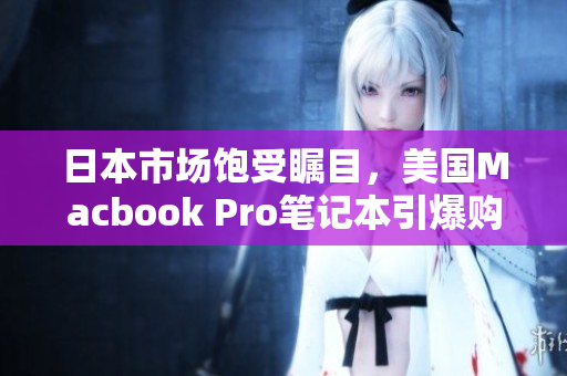 日本市场饱受瞩目，美国Macbook Pro笔记本引爆购买热潮