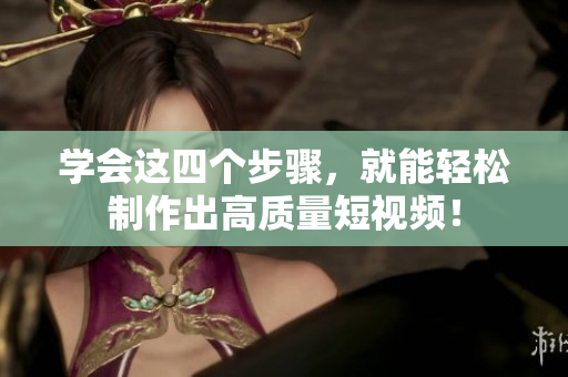 学会这四个步骤，就能轻松制作出高质量短视频！