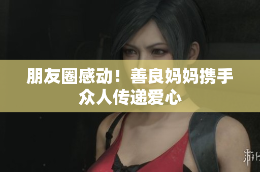 朋友圈感动！善良妈妈携手众人传递爱心