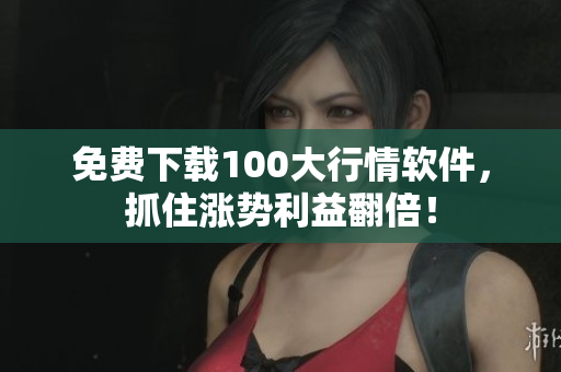 免费下载100大行情软件，抓住涨势利益翻倍！