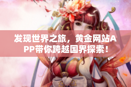发现世界之旅，黄金网站APP带你跨越国界探索！