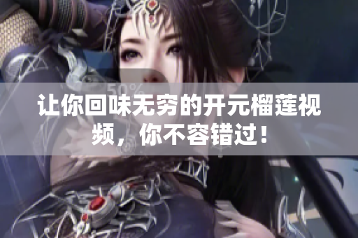 让你回味无穷的开元榴莲视频，你不容错过！