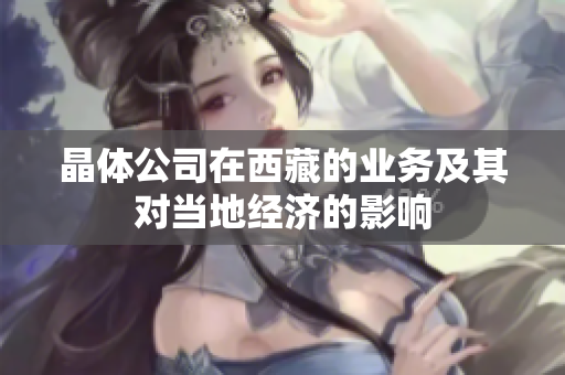 晶体公司在西藏的业务及其对当地经济的影响