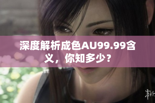 深度解析成色AU99.99含义，你知多少？