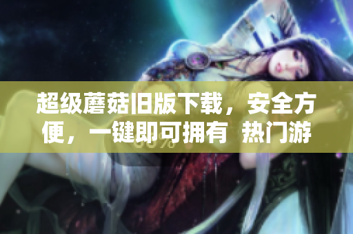 超级蘑菇旧版下载，安全方便，一键即可拥有  热门游戏资源
